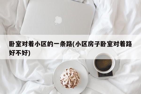 卧室对着小区的一条路(小区房子卧室对着路好不好)