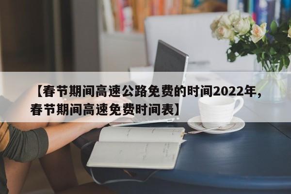 【春节期间高速公路免费的时间2022年,春节期间高速免费时间表】