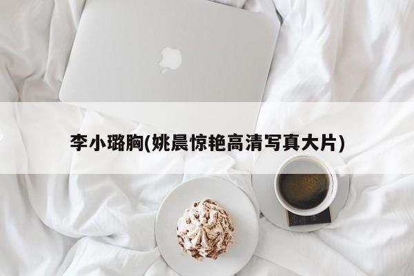 李小璐胸(姚晨惊艳高清写真大片)