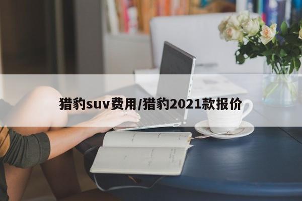 猎豹suv费用/猎豹2021款报价