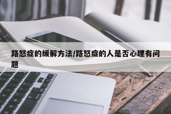 路怒症的缓解方法/路怒症的人是否心理有问题
